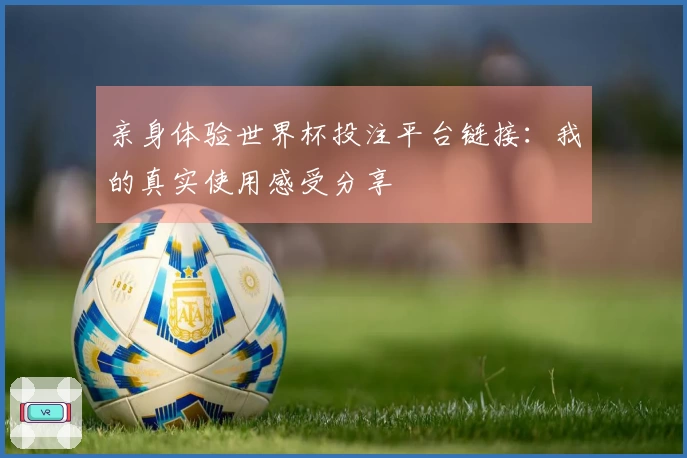 亲身体验世界杯投注平台链接：我的真实使用感受分享