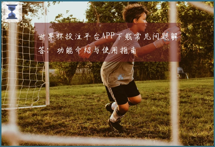 世界杯投注平台APP下载常见问题解答:功能介绍与使用指南