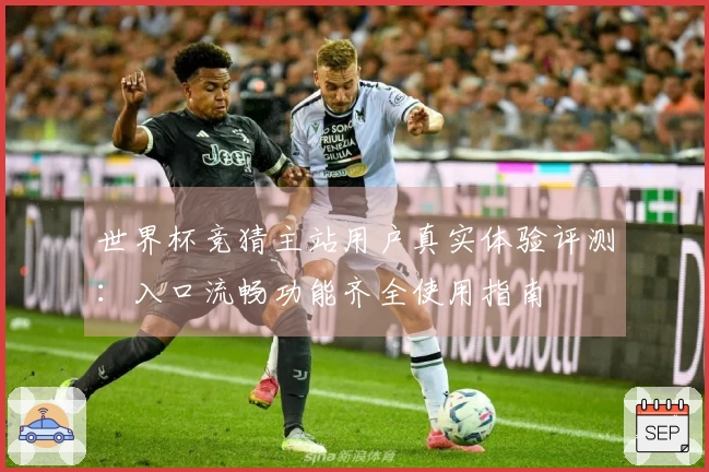 世界杯竞猜主站用户真实体验评测：入口流畅功能齐全使用指南