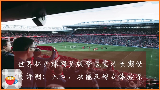 世界杯买球网页版登录官方长期使用评测：入口、功能及综合体验深度解析