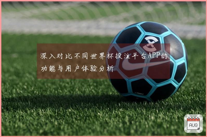 深入对比不同世界杯投注平台APP的功能与用户体验分析