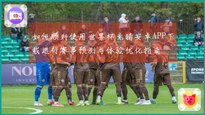 如何顺利使用世界杯竞猜安卓APP下载进行赛事预测与体验优化指南