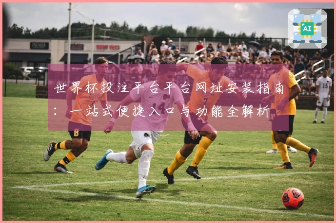世界杯投注平台平台网址安装指南：一站式便捷入口与功能全解析