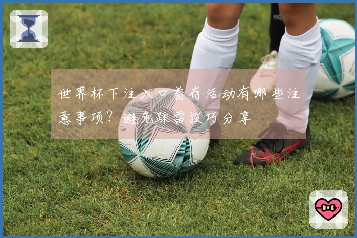 世界杯下注入口首存活动有哪些注意事项？避免踩雷技巧分享