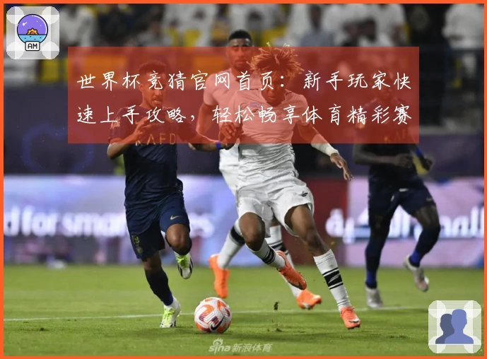 世界杯竞猜官网首页：新手玩家快速上手攻略，轻松畅享体育精彩赛事