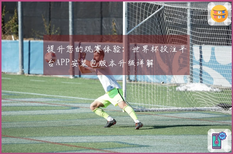 提升您的观赛体验：世界杯投注平台APP安装包版本升级详解