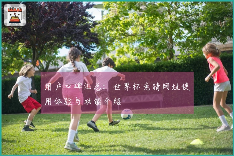 用户口碑汇总：世界杯竞猜网址使用体验与功能介绍