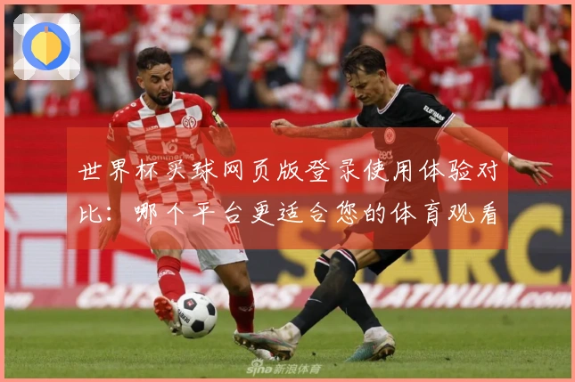 世界杯买球网页版登录使用体验对比：哪个平台更适合您的体育观看需求？