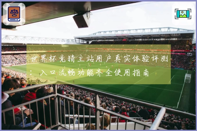 世界杯竞猜主站用户真实体验评测：入口流畅功能齐全使用指南