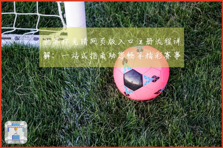世界杯竞猜网页版入口注册流程详解：一站式指南助您畅享精彩赛事
