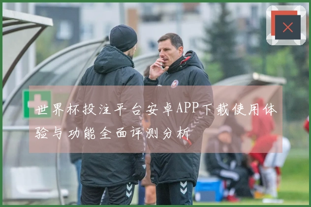 世界杯投注平台安卓APP下载使用体验与功能全面评测分析
