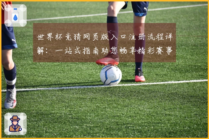 世界杯竞猜网页版入口注册流程详解：一站式指南助您畅享精彩赛事