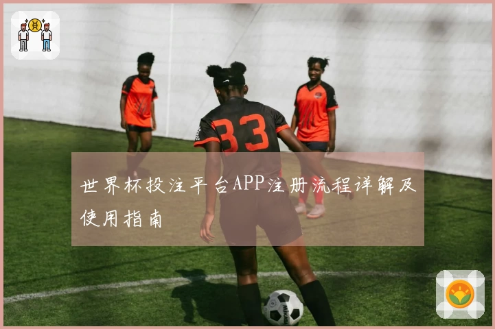 世界杯投注平台APP注册流程详解及使用指南