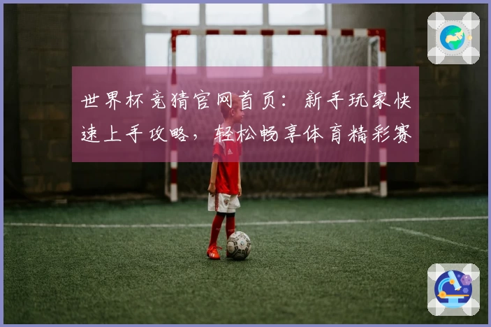 世界杯竞猜官网首页：新手玩家快速上手攻略，轻松畅享体育精彩赛事