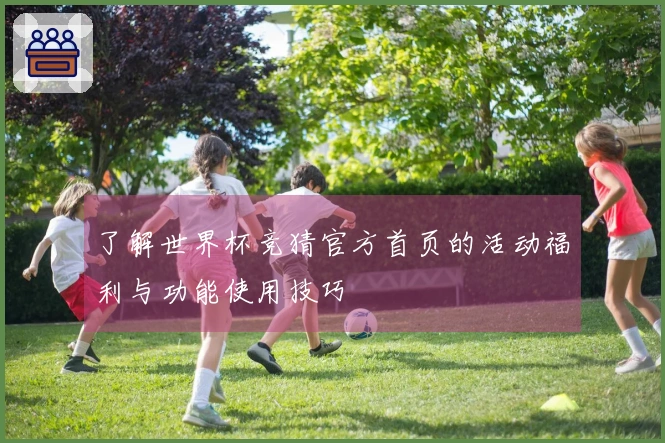 了解世界杯竞猜官方首页的活动福利与功能使用技巧