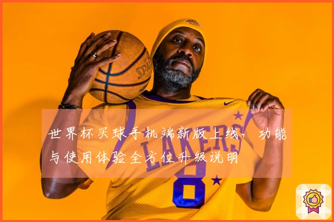 世界杯买球手机端新版上线,功能与使用体验全方位升级说明