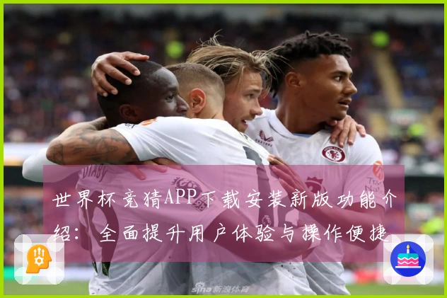 世界杯竞猜APP下载安装新版功能介绍：全面提升用户体验与操作便捷性