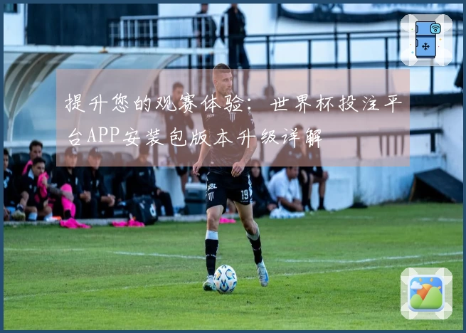 提升您的观赛体验：世界杯投注平台APP安装包版本升级详解