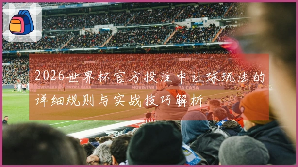 2026世界杯官方投注中让球玩法的详细规则与实战技巧解析