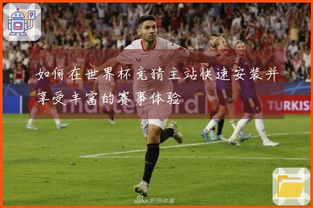 如何在世界杯竞猜主站快速安装并享受丰富的赛事体验