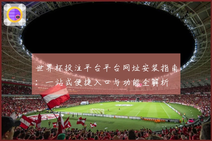 世界杯投注平台平台网址安装指南:一站式便捷入口与功能全解析