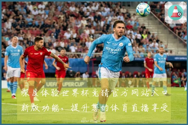 深度体验世界杯竞猜官方网站入口新版功能，提升您的体育直播享受！
